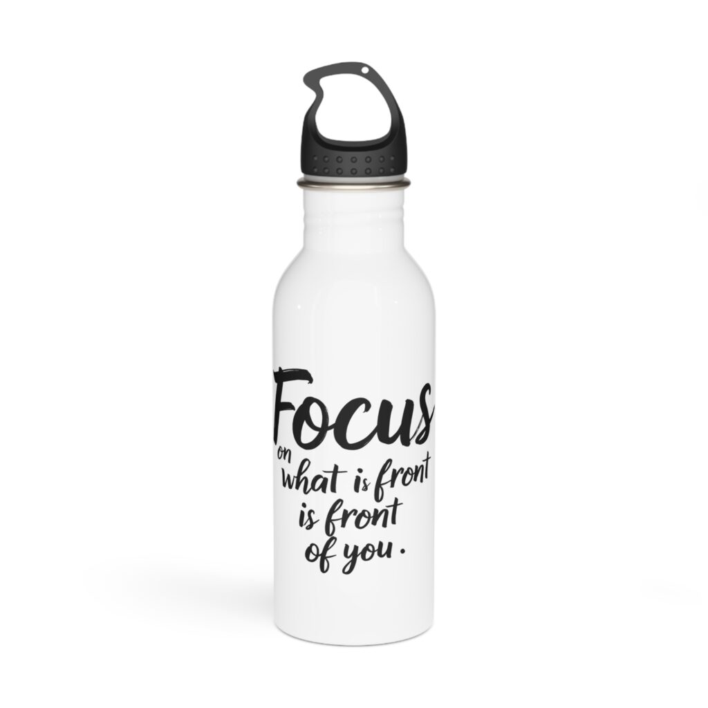 Focus on What Is in Front of You Stainless Steel Water Bottle